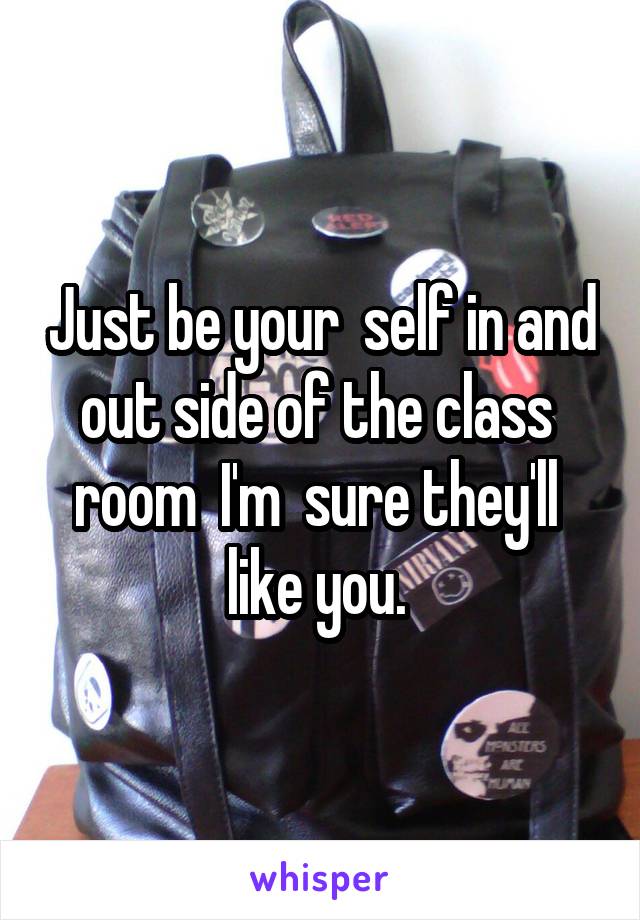 Just be your  self in and out side of the class  room  I'm  sure they'll  like you. 