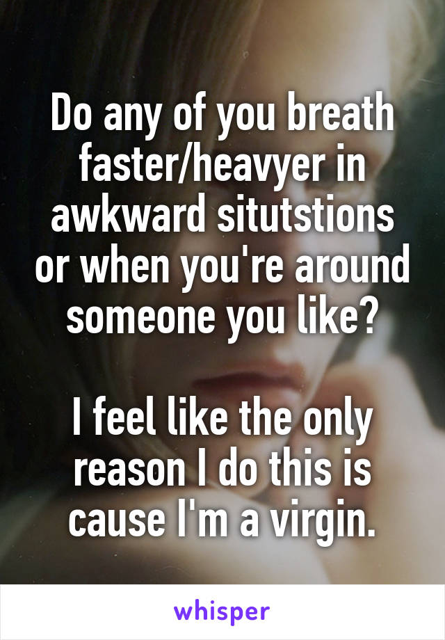 Do any of you breath faster/heavyer in awkward situtstions or when you're around someone you like?

I feel like the only reason I do this is cause I'm a virgin.