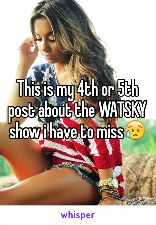 This is my 4th or 5th post about the WATSKY show i have to miss😥