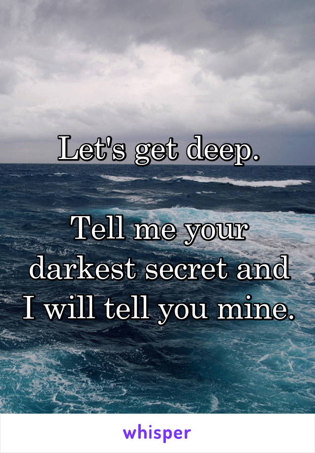 Let's get deep.

Tell me your darkest secret and I will tell you mine.