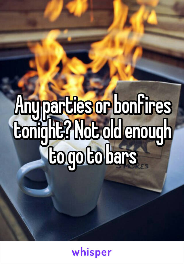 Any parties or bonfires tonight? Not old enough to go to bars