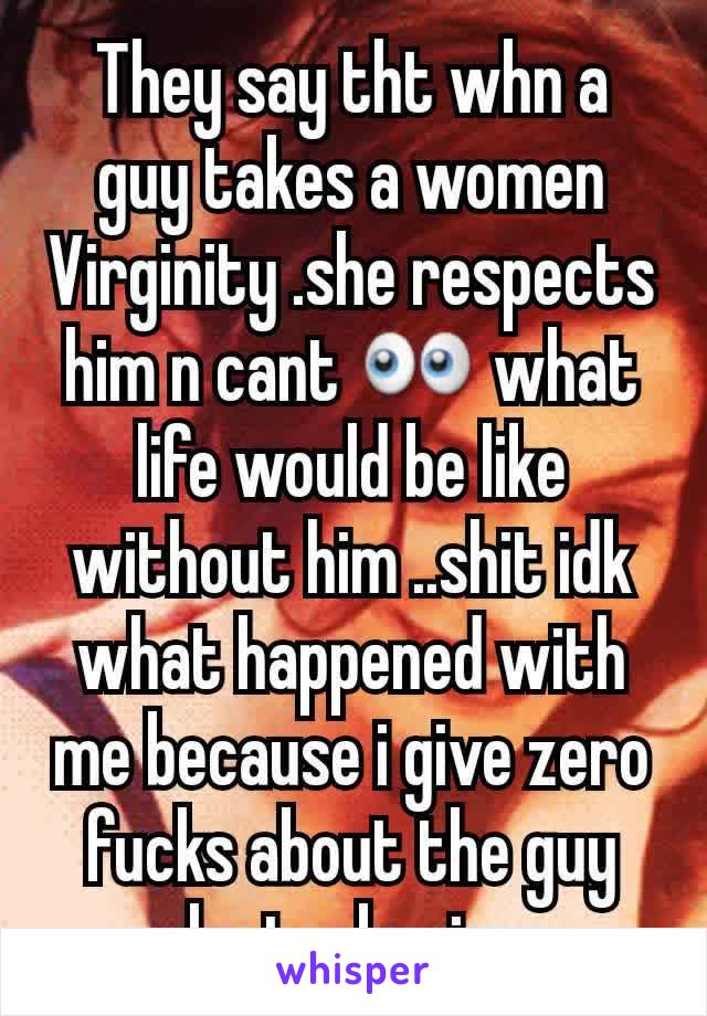 They say tht whn a guy takes a women Virginity .she respects him n cant 👀 what life would be like without him ..shit idk what happened with me because i give zero fucks about the guy who took mines.