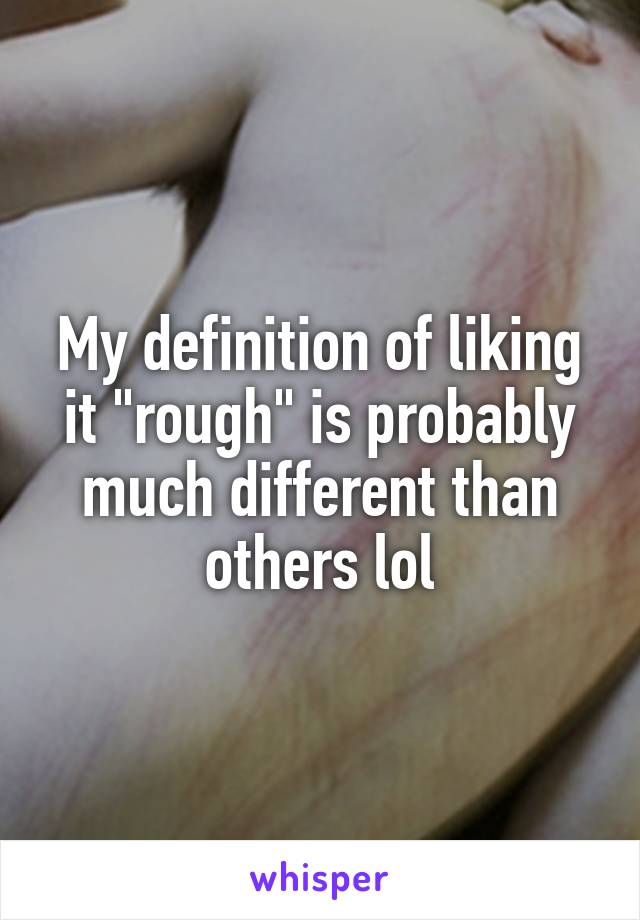 My definition of liking it "rough" is probably much different than others lol