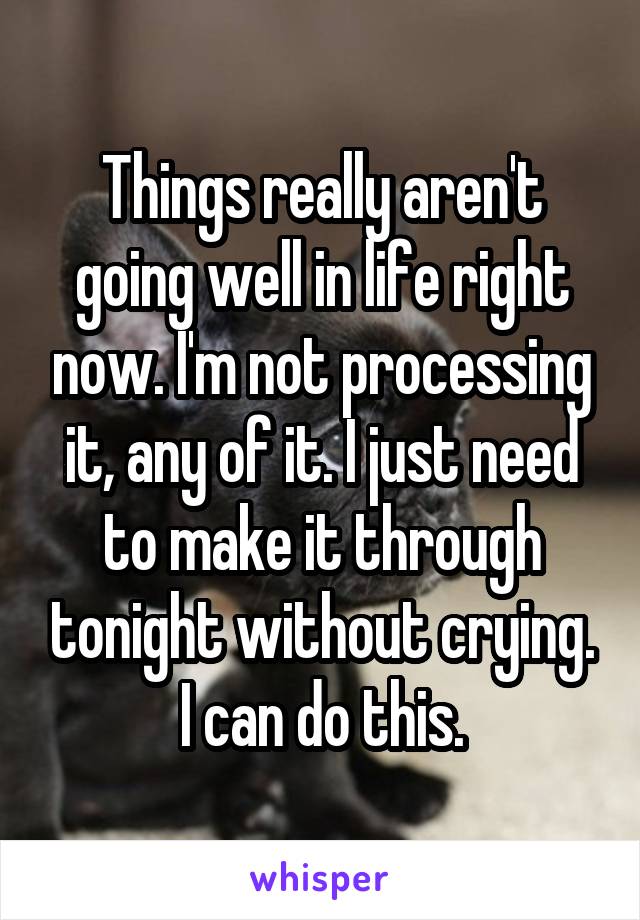 Things really aren't going well in life right now. I'm not processing it, any of it. I just need to make it through tonight without crying. I can do this.