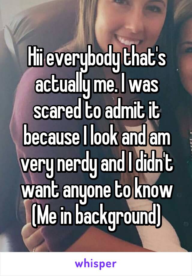 Hii everybody that's actually me. I was scared to admit it because I look and am very nerdy and I didn't want anyone to know
(Me in background)