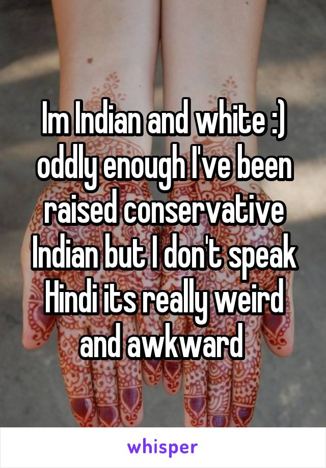 Im Indian and white :) oddly enough I've been raised conservative Indian but I don't speak Hindi its really weird and awkward 