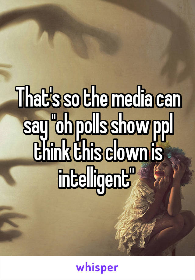 That's so the media can say "oh polls show ppl think this clown is intelligent" 