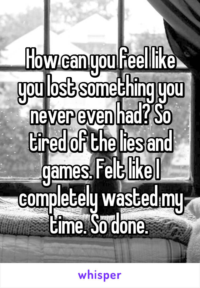 How can you feel like you lost something you never even had? So tired of the lies and games. Felt like I completely wasted my time. So done. 