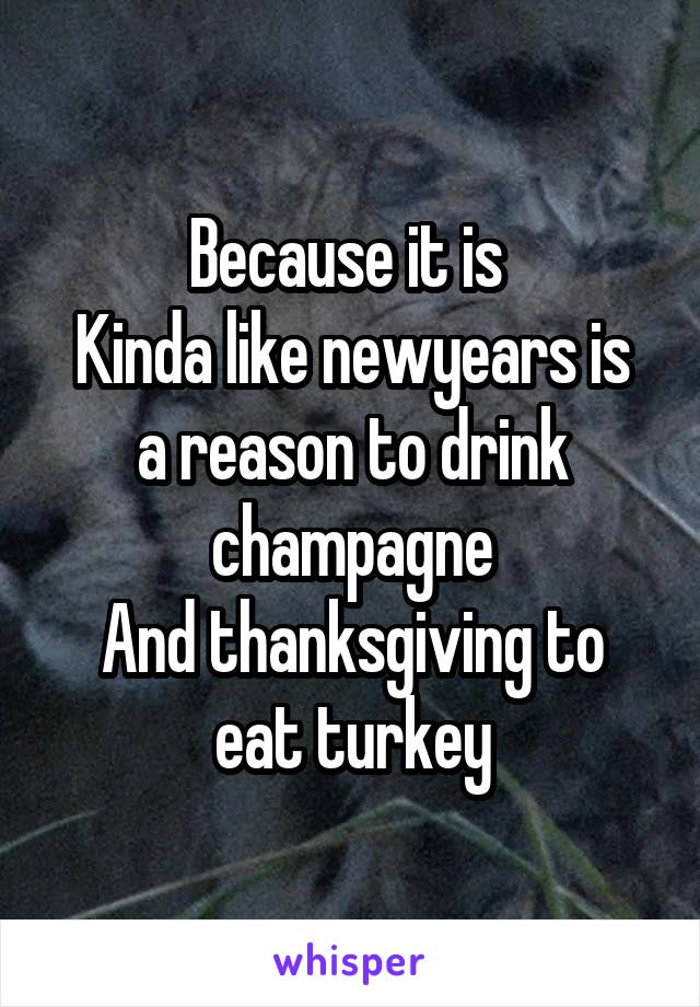 Because it is 
Kinda like newyears is a reason to drink champagne
And thanksgiving to eat turkey