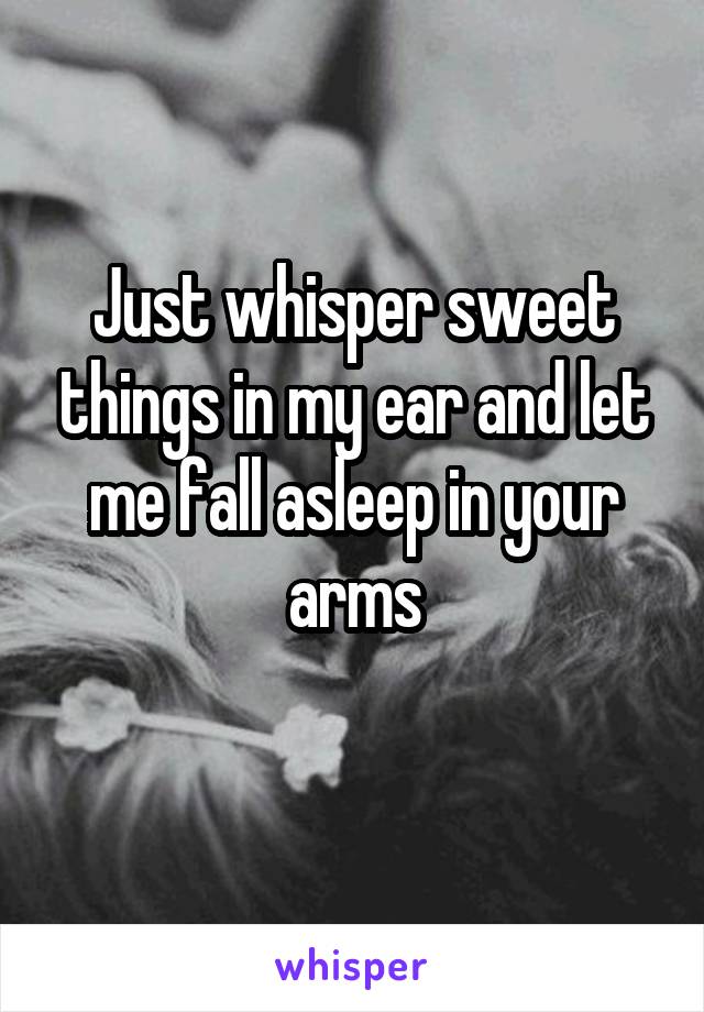 Just whisper sweet things in my ear and let me fall asleep in your arms
