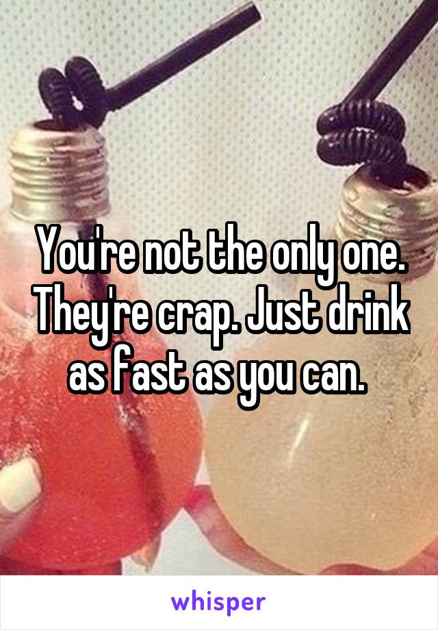 You're not the only one. They're crap. Just drink as fast as you can. 