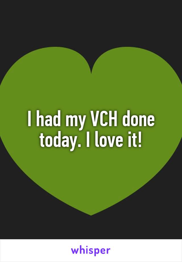 I had my VCH done today. I love it!
