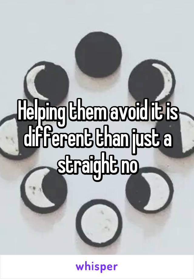 Helping them avoid it is different than just a straight no