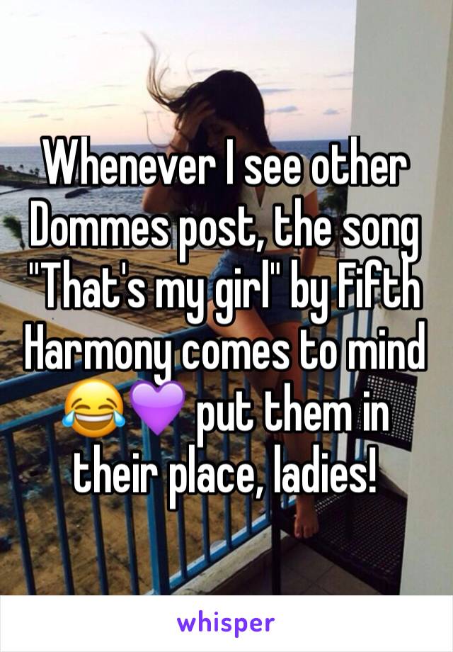 Whenever I see other Dommes post, the song "That's my girl" by Fifth Harmony comes to mind 😂💜 put them in their place, ladies! 
