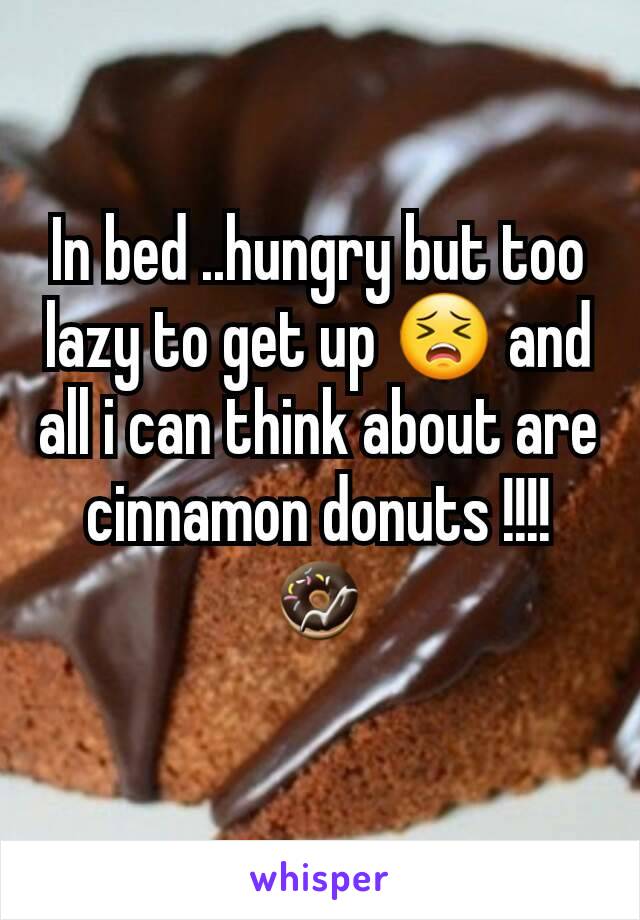 In bed ..hungry but too lazy to get up 😣 and all i can think about are cinnamon donuts !!!! 🍩