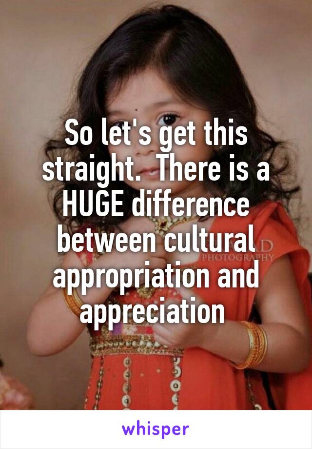 So let's get this straight.  There is a HUGE difference between cultural appropriation and appreciation 