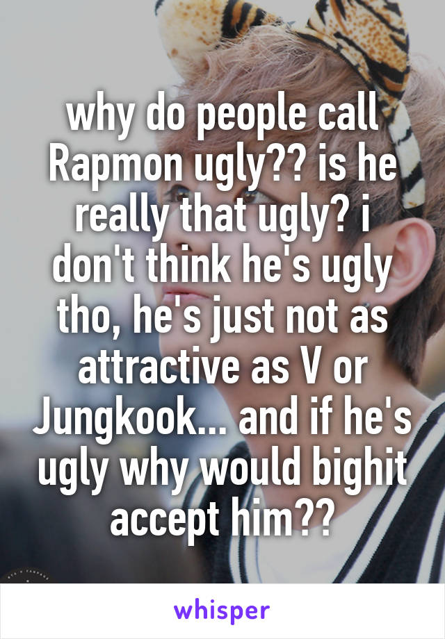 why do people call Rapmon ugly?? is he really that ugly? i don't think he's ugly tho, he's just not as attractive as V or Jungkook... and if he's ugly why would bighit accept him??