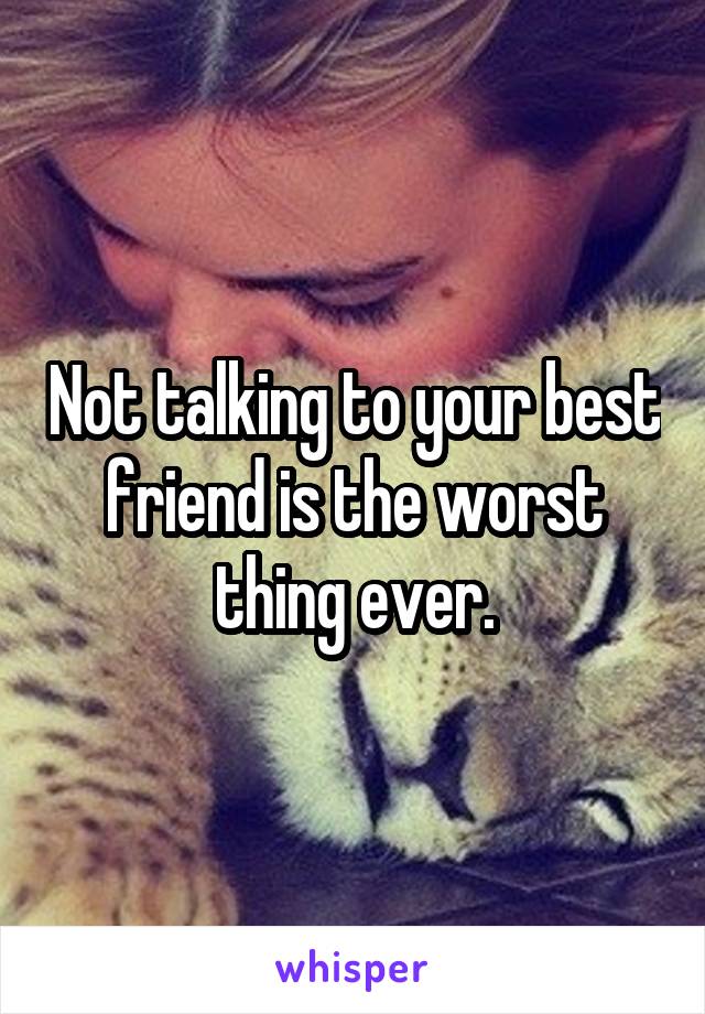 Not talking to your best friend is the worst thing ever.