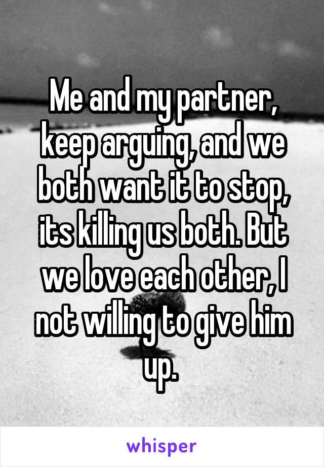 Me and my partner, keep arguing, and we both want it to stop, its killing us both. But we love each other, I not willing to give him up. 