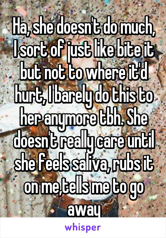 Ha, she doesn't do much, I sort of just like bite it but not to where it'd hurt, I barely do this to her anymore tbh. She doesn't really care until she feels saliva, rubs it on me,tells me to go away