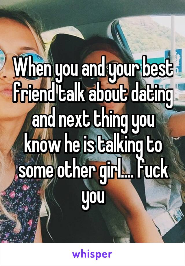 When you and your best friend talk about dating and next thing you know he is talking to some other girl.... fuck you