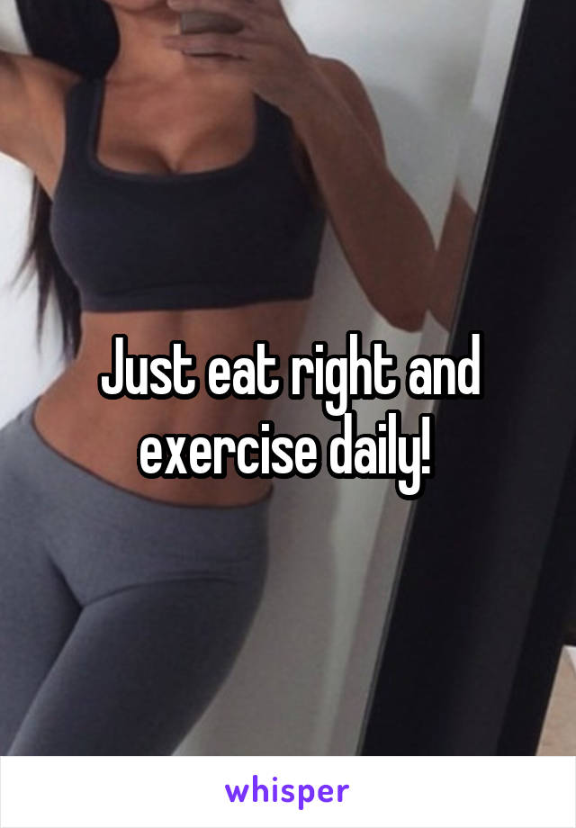 Just eat right and exercise daily! 
