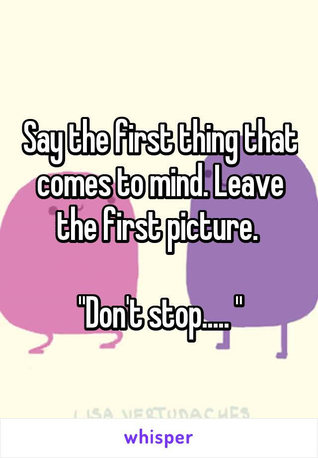 Say the first thing that comes to mind. Leave the first picture. 

"Don't stop..... "