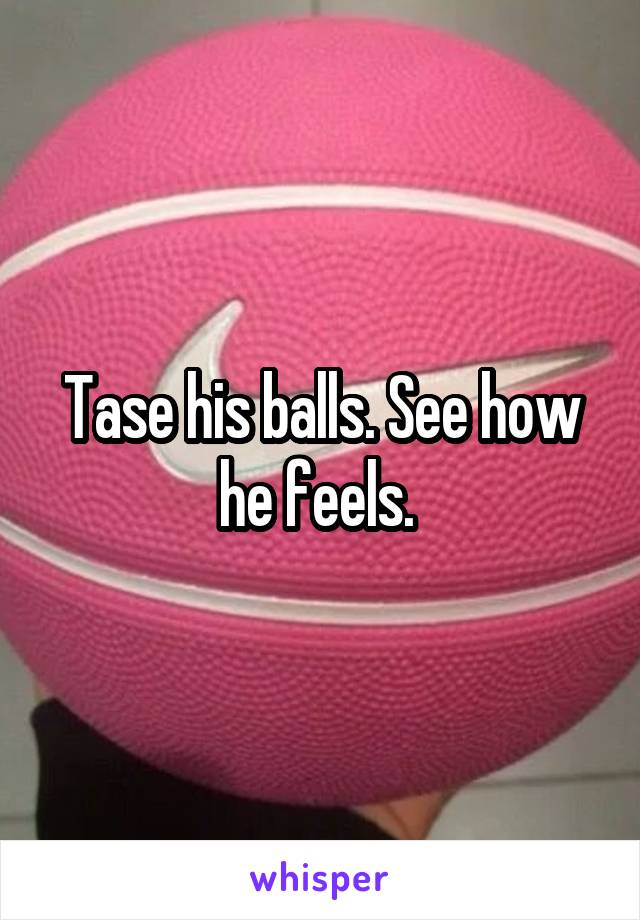 Tase his balls. See how he feels. 