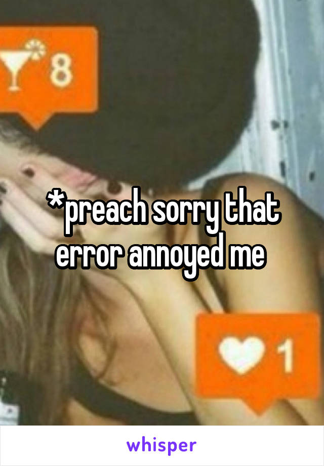 *preach sorry that error annoyed me 