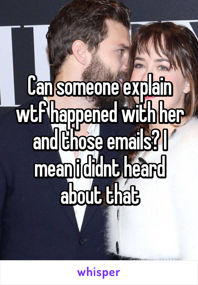 Can someone explain wtf happened with her and those emails? I mean i didnt heard about that