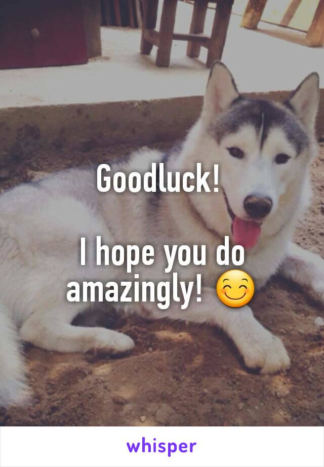 Goodluck! 

I hope you do amazingly! 😊
