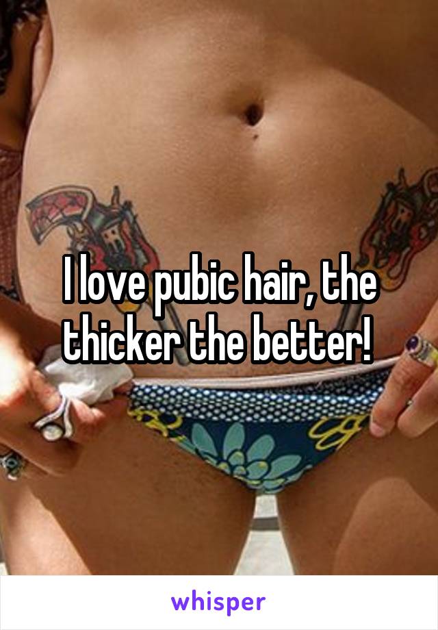 I love pubic hair, the thicker the better! 