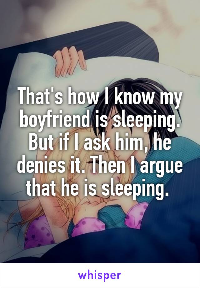 That's how I know my boyfriend is sleeping. But if I ask him, he denies it. Then I argue that he is sleeping. 