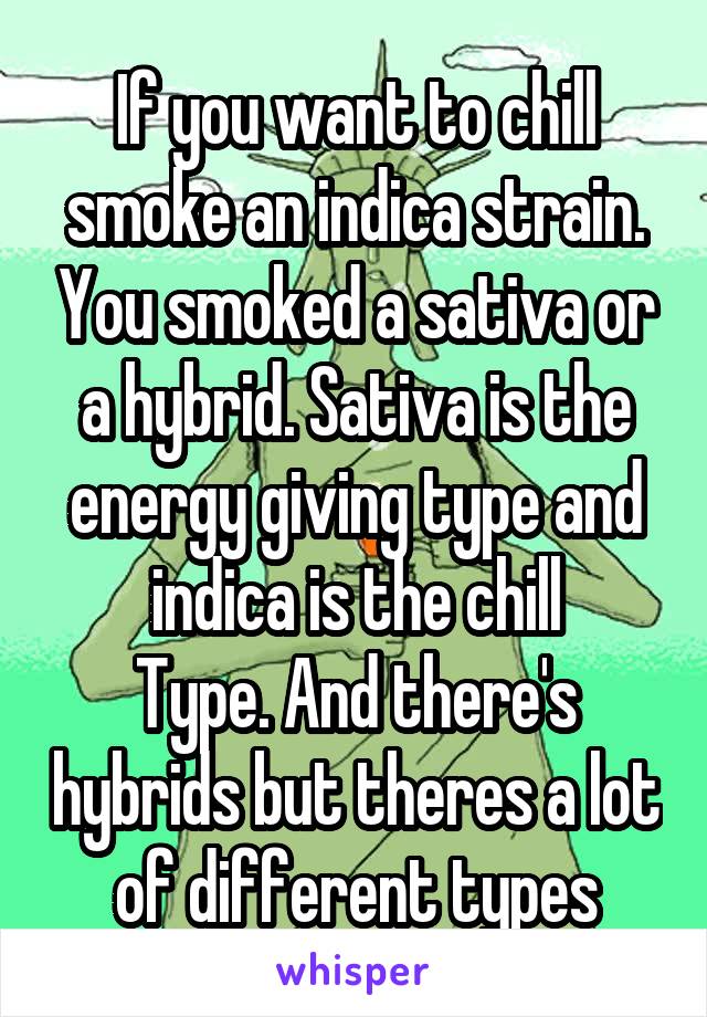 If you want to chill smoke an indica strain. You smoked a sativa or a hybrid. Sativa is the energy giving type and indica is the chill
Type. And there's hybrids but theres a lot of different types