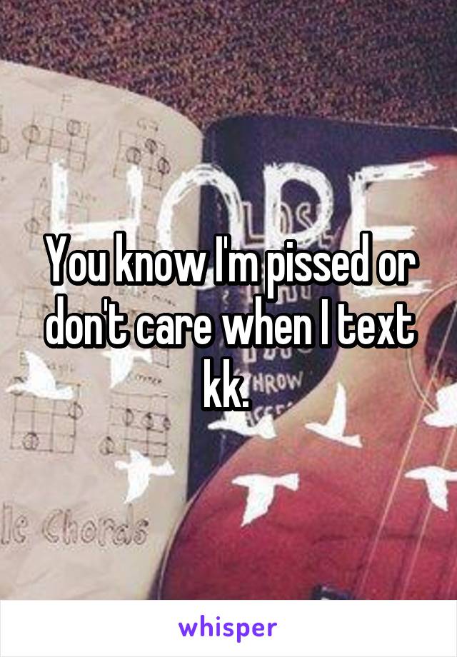 You know I'm pissed or don't care when I text kk. 