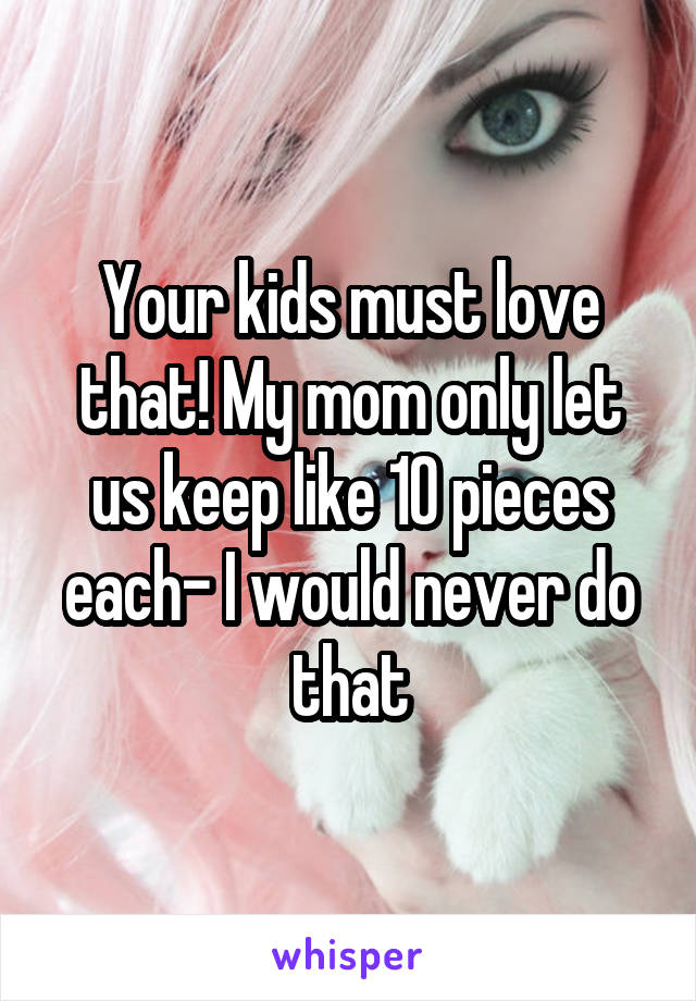 Your kids must love that! My mom only let us keep like 10 pieces each- I would never do that
