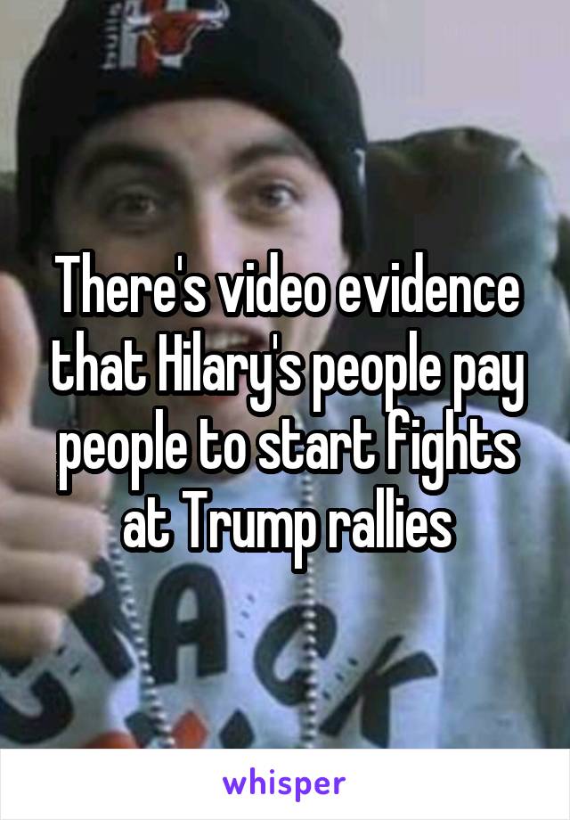 There's video evidence that Hilary's people pay people to start fights at Trump rallies