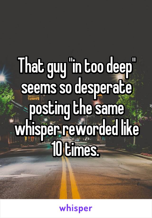 That guy "in too deep" seems so desperate posting the same whisper reworded like 10 times. 