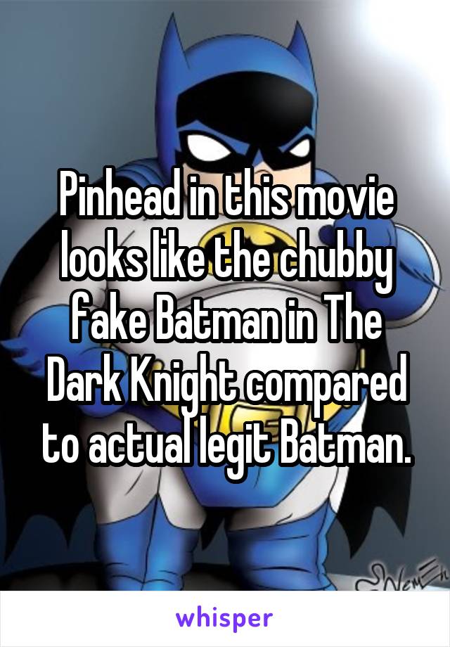 Pinhead in this movie looks like the chubby fake Batman in The Dark Knight compared to actual legit Batman.