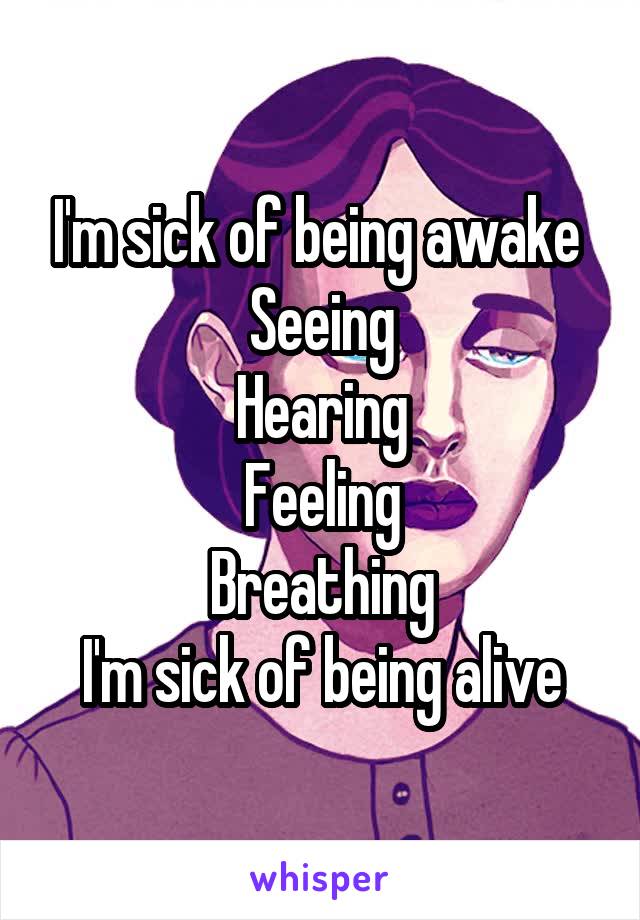 I'm sick of being awake 
Seeing
Hearing
Feeling
Breathing
I'm sick of being alive