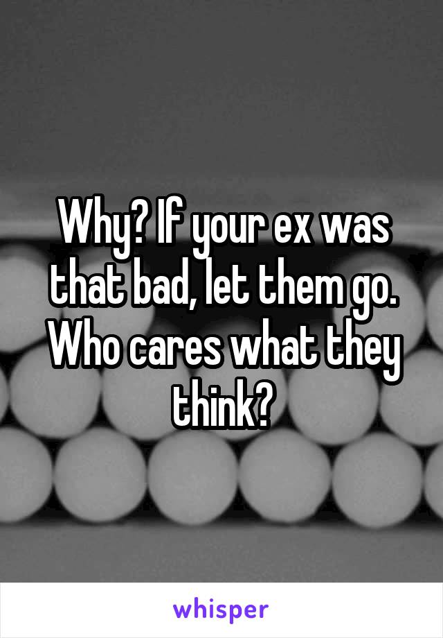 Why? If your ex was that bad, let them go. Who cares what they think?