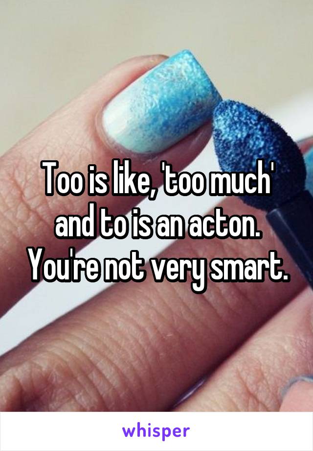 Too is like, 'too much' and to is an acton. You're not very smart.