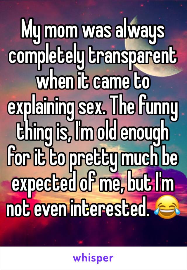 My mom was always completely transparent when it came to explaining sex. The funny thing is, I'm old enough for it to pretty much be expected of me, but I'm not even interested. 😂