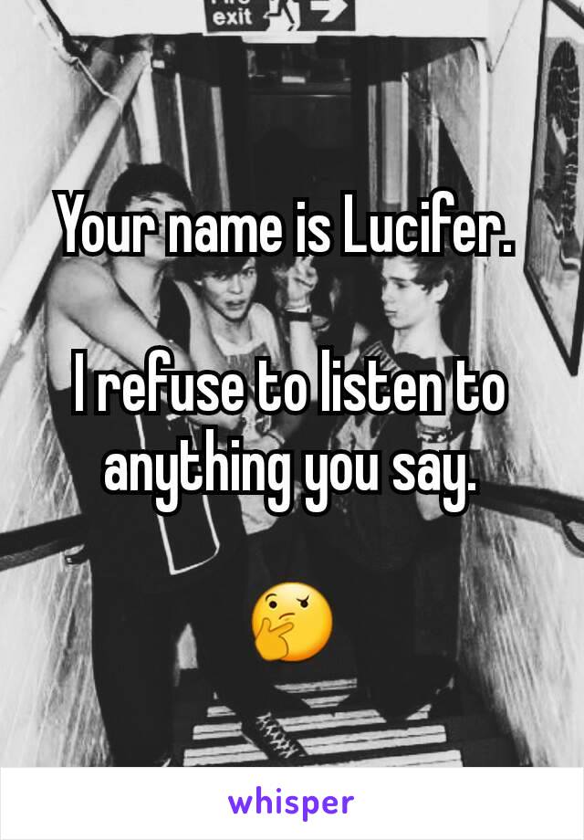 Your name is Lucifer. 

I refuse to listen to anything you say.

🤔