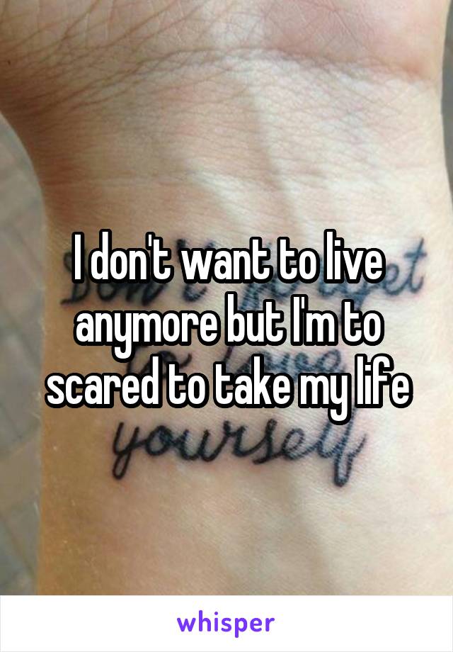 I don't want to live anymore but I'm to scared to take my life
