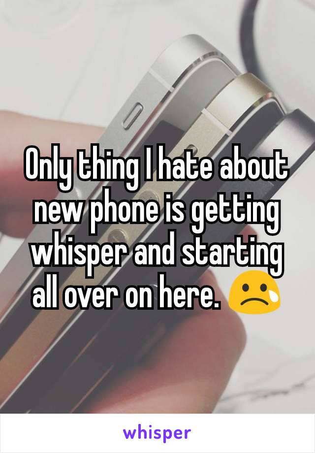 Only thing I hate about new phone is getting whisper and starting all over on here. 😢