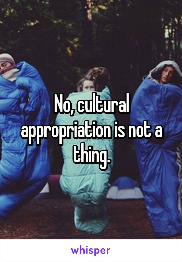 No, cultural appropriation is not a thing.