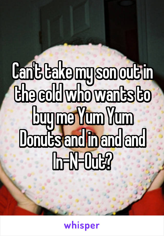 Can't take my son out in the cold who wants to buy me Yum Yum Donuts and in and and In-N-Out?