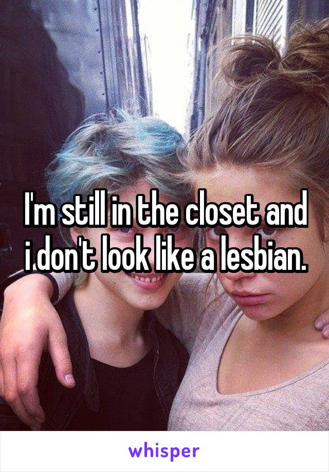 I'm still in the closet and i don't look like a lesbian.