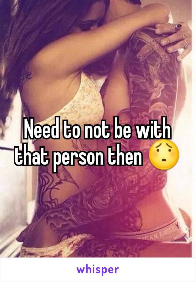 Need to not be with that person then 😯